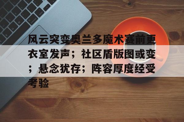 Yabo Sports-风云突变奥兰多魔术赛前更衣室发声；社区盾版图或变；悬念犹存；阵容厚度经受考验的简单介绍-Yabo Sports